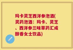 玛卡灵芝西洋参泡酒(灵药泡酒：玛卡、灵芝、西洋参三味草药汇成醇香女士饮品)