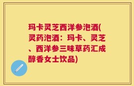 玛卡灵芝西洋参泡酒(灵药泡酒：玛卡、灵芝、西洋参三味草药汇成醇香女士饮品)