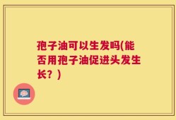 孢子油可以生发吗(能否用孢子油促进头发生长？)
