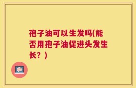 孢子油可以生发吗(能否用孢子油促进头发生长？)