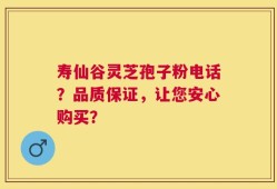 寿仙谷灵芝孢子粉电话？品质保证，让您安心购买？