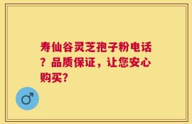 寿仙谷灵芝孢子粉电话？品质保证，让您安心购买？