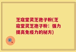 芝寇堂灵芝孢子粉(芝寇堂灵芝孢子粉：强力提高免疫力的秘方)