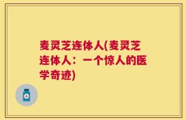 麦灵芝连体人(麦灵芝连体人：一个惊人的医学奇迹)