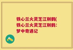 铁心兰火灵芝江别鹤(铁心兰火灵芝江别鹤：梦中奇遇记