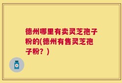 德州哪里有卖灵芝孢子粉的(德州有售灵芝孢子粉？)
