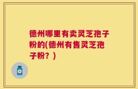 德州哪里有卖灵芝孢子粉的(德州有售灵芝孢子粉？)