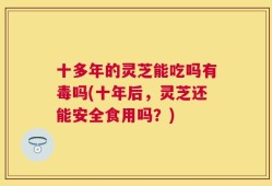 十多年的灵芝能吃吗有毒吗(十年后，灵芝还能安全食用吗？)
