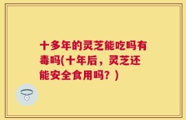 十多年的灵芝能吃吗有毒吗(十年后，灵芝还能安全食用吗？)