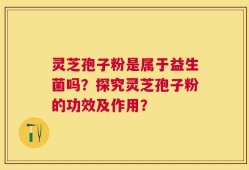 灵芝孢子粉是属于益生菌吗？探究灵芝孢子粉的功效及作用？