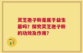 灵芝孢子粉是属于益生菌吗？探究灵芝孢子粉的功效及作用？
