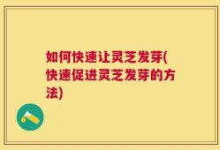 如何快速让灵芝发芽(快速促进灵芝发芽的方法)