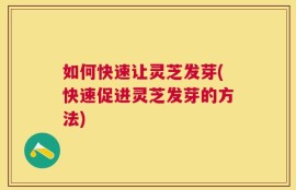 如何快速让灵芝发芽(快速促进灵芝发芽的方法)