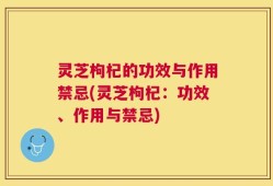灵芝枸杞的功效与作用禁忌(灵芝枸杞：功效、作用与禁忌)