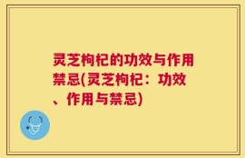 灵芝枸杞的功效与作用禁忌(灵芝枸杞：功效、作用与禁忌)
