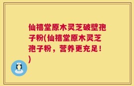 仙禧堂原木灵芝破壁孢子粉(仙禧堂原木灵芝孢子粉，营养更充足！)