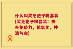 什么叫灵芝孢子粉套装(灵芝孢子粉套装：提升免疫力，抗氧化，神清气爽)