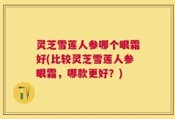 灵芝雪莲人参哪个眼霜好(比较灵芝雪莲人参眼霜，哪款更好？)