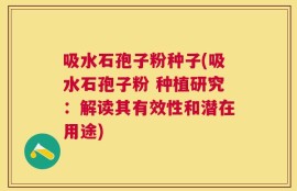 吸水石孢子粉种子(吸水石孢子粉 种植研究：解读其有效性和潜在用途)