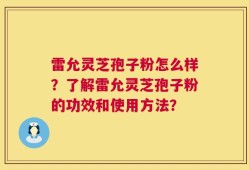 雷允灵芝孢子粉怎么样？了解雷允灵芝孢子粉的功效和使用方法？