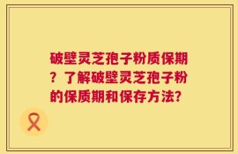 破壁灵芝孢子粉质保期？了解破壁灵芝孢子粉的保质期和保存方法？