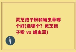 灵芝孢子粉和蛹虫草哪个好(选哪个？灵芝孢子粉 vs 蛹虫草)