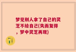 梦见别人拿了自己的灵芝不给自己(失而复得，梦中灵芝再现)