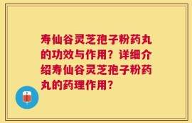 寿仙谷灵芝孢子粉药丸的功效与作用？详细介绍寿仙谷灵芝孢子粉药丸的药理作用？
