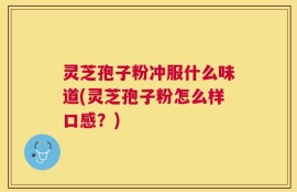 灵芝孢子粉冲服什么味道(灵芝孢子粉怎么样口感？)