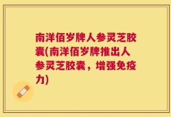 南洋佰岁牌人参灵芝胶囊(南洋佰岁牌推出人参灵芝胶囊，增强免疫力)