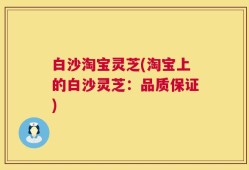 白沙淘宝灵芝(淘宝上的白沙灵芝：品质保证)