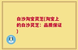 白沙淘宝灵芝(淘宝上的白沙灵芝：品质保证)