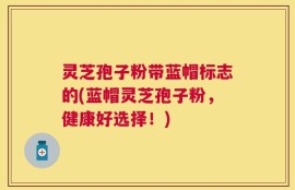 灵芝孢子粉带蓝帽标志的(蓝帽灵芝孢子粉，健康好选择！)