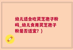 幼儿适合吃灵芝孢子粉吗_幼儿食用灵芝孢子粉是否适宜？)