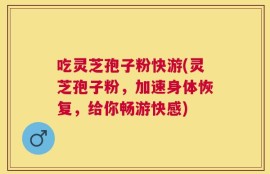 吃灵芝孢子粉快游(灵芝孢子粉，加速身体恢复，给你畅游快感)