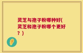 灵芝与孢子粉哪种好(灵芝和孢子粉哪个更好？)