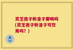 灵芝孢子粉渣子要喝吗(灵芝孢子粉渣子可饮用吗？)