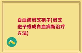 白血病灵芝孢子(灵芝孢子或成白血病新治疗方法)