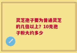 灵芝孢子要为普通灵芝的几倍以上？10克孢子粉大约多少