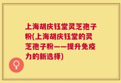 上海胡庆钰堂灵芝孢子粉(上海胡庆钰堂的灵芝孢子粉——提升免疫力的新选择)