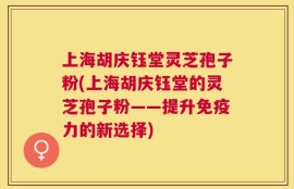 上海胡庆钰堂灵芝孢子粉(上海胡庆钰堂的灵芝孢子粉——提升免疫力的新选择)