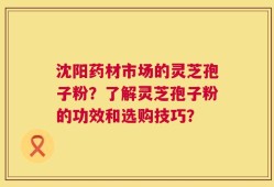 沈阳药材市场的灵芝孢子粉？了解灵芝孢子粉的功效和选购技巧？