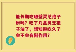 能长期吃破壁灵芝孢子粉吗？吃了几盒灵芝孢子油了，想知道吃久了会不会有副作用？