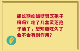 能长期吃破壁灵芝孢子粉吗？吃了几盒灵芝孢子油了，想知道吃久了会不会有副作用？