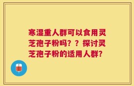 寒湿重人群可以食用灵芝孢子粉吗？？探讨灵芝孢子粉的适用人群？