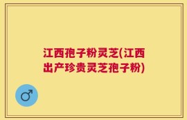 江西孢子粉灵芝(江西出产珍贵灵芝孢子粉)