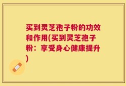 买到灵芝孢子粉的功效和作用(买到灵芝孢子粉：享受身心健康提升)