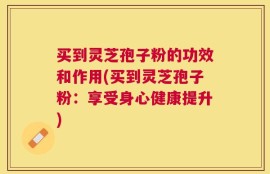 买到灵芝孢子粉的功效和作用(买到灵芝孢子粉：享受身心健康提升)