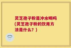 灵芝孢子粉是冲水喝吗(灵芝孢子粉的饮用方法是什么？)