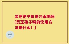 灵芝孢子粉是冲水喝吗(灵芝孢子粉的饮用方法是什么？)